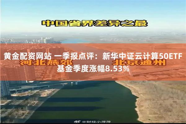 黄金配资网站 一季报点评：新华中证云计算50ETF基金季度涨幅8.53%
