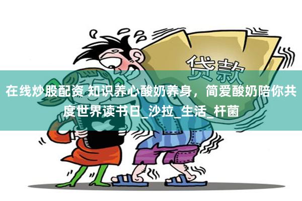 在线炒股配资 知识养心酸奶养身，简爱酸奶陪你共度世界读书日_沙拉_生活_杆菌