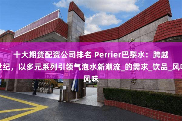 十大期货配资公司排名 Perrier巴黎水：跨越世纪，以多元系列引领气泡水新潮流_的需求_饮品_风味
