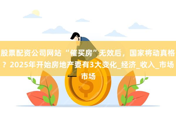 股票配资公司网站 “催买房”无效后，国家将动真格？2025年开始房地产要有3大变化_经济_收入_市场