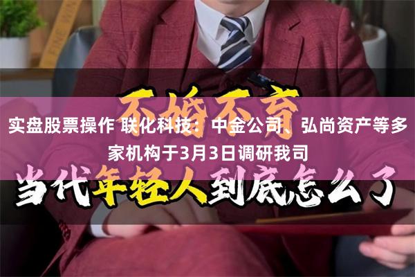 实盘股票操作 联化科技：中金公司、弘尚资产等多家机构于3月3日调研我司