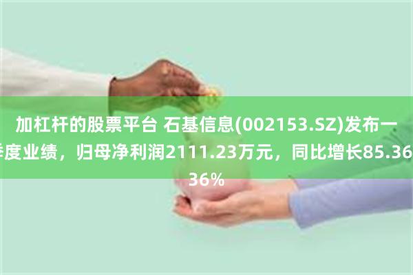 加杠杆的股票平台 石基信息(002153.SZ)发布一季度业绩，归母净利润2111.23万元，同比增长85.36%