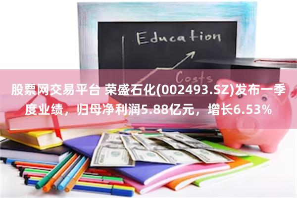 股票网交易平台 荣盛石化(002493.SZ)发布一季度业绩，归母净利润5.88亿元，增长6.53%