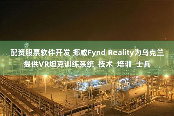配资股票软件开发 挪威Fynd Reality为乌克兰提供VR坦克训练系统_技术_培训_士兵