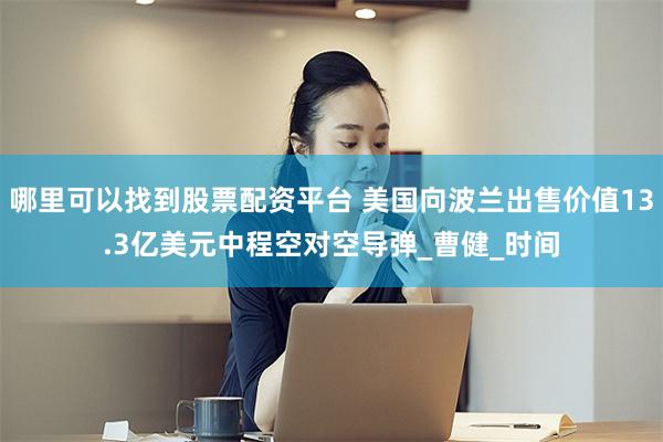 哪里可以找到股票配资平台 美国向波兰出售价值13.3亿美元中程空对空导弹_曹健_时间