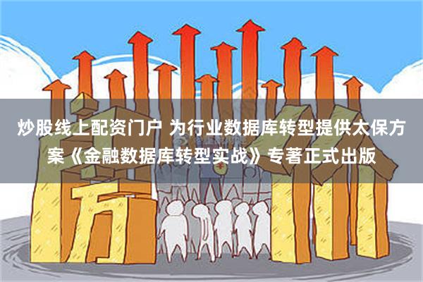 炒股线上配资门户 为行业数据库转型提供太保方案《金融数据库转型实战》专著正式出版