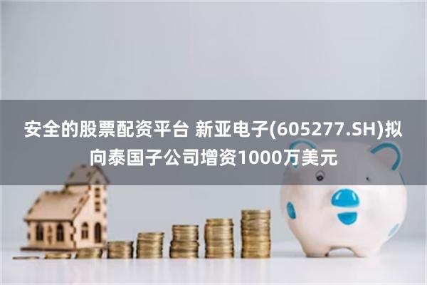 安全的股票配资平台 新亚电子(605277.SH)拟向泰国子公司增资1000万美元