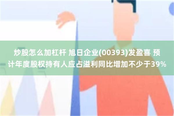 炒股怎么加杠杆 旭日企业(00393)发盈喜 预计年度股权持有人应占溢利同比增加不少于39%