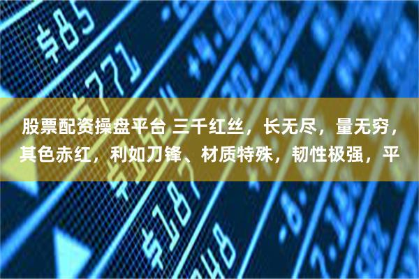 股票配资操盘平台 三千红丝，长无尽，量无穷，其色赤红，利如刀锋、材质特殊，韧性极强，平