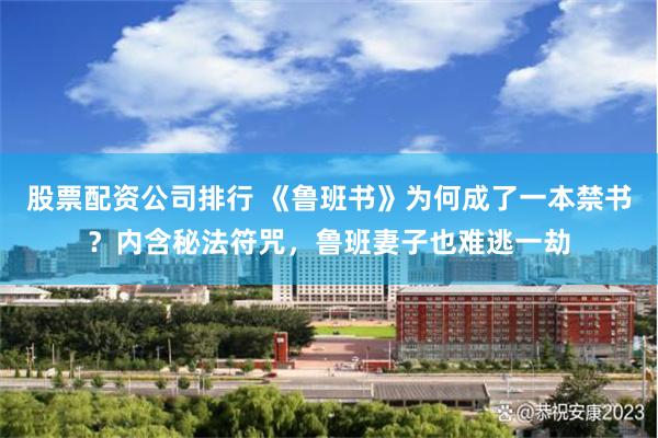 股票配资公司排行 《鲁班书》为何成了一本禁书？内含秘法符咒，鲁班妻子也难逃一劫