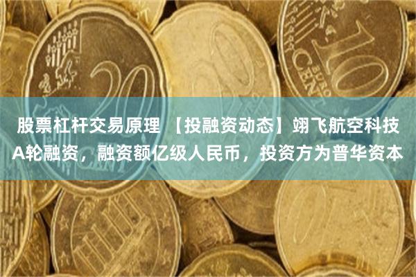 股票杠杆交易原理 【投融资动态】翊飞航空科技A轮融资，融资额亿级人民币，投资方为普华资本