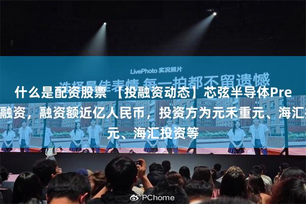 什么是配资股票 【投融资动态】芯弦半导体Pre-A+轮融资，融资额近亿人民币，投资方为元禾重元、海汇投资等