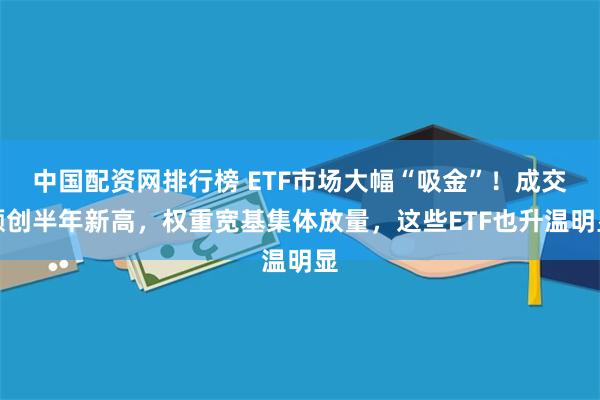 中国配资网排行榜 ETF市场大幅“吸金”！成交额创半年新高，权重宽基集体放量，这些ETF也升温明显