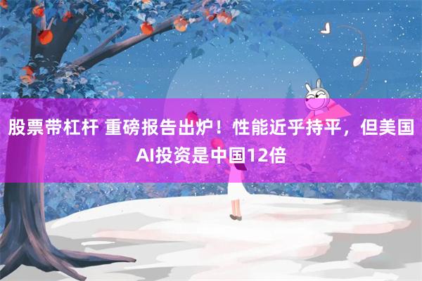 股票带杠杆 重磅报告出炉！性能近乎持平，但美国AI投资是中国12倍
