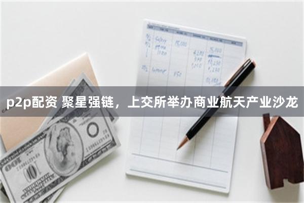 p2p配资 聚星强链，上交所举办商业航天产业沙龙