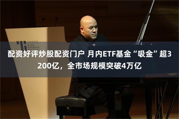 配资好评炒股配资门户 月内ETF基金“吸金”超3200亿，全市场规模突破4万亿
