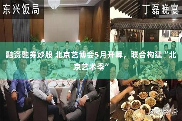 融资融券炒股 北京艺博会5月开幕，联合构建“北京艺术季”
