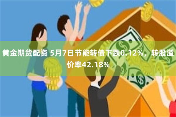 黄金期货配资 5月7日节能转债下跌0.12%，转股溢价率42.18%