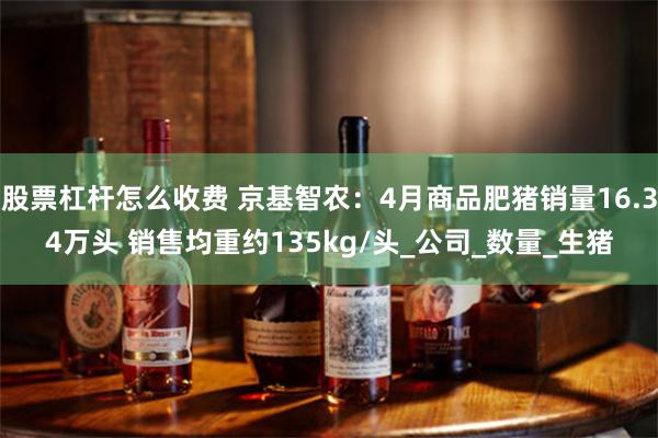 股票杠杆怎么收费 京基智农：4月商品肥猪销量16.34万头 销售均重约135kg/头_公司_数量_生猪