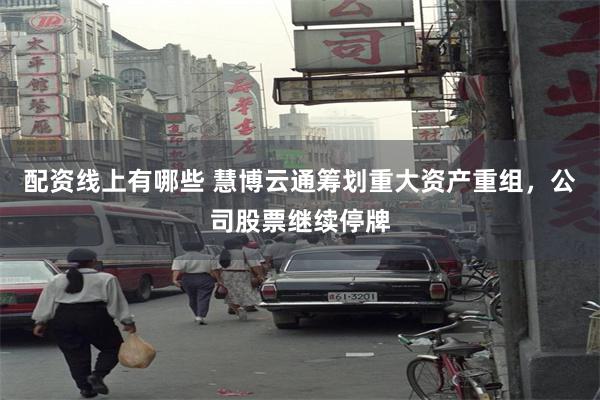 配资线上有哪些 慧博云通筹划重大资产重组，公司股票继续停牌