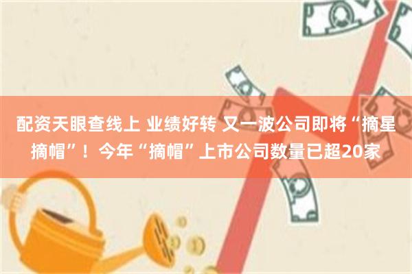 配资天眼查线上 业绩好转 又一波公司即将“摘星摘帽”！今年“摘帽”上市公司数量已超20家