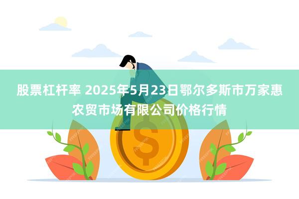 股票杠杆率 2025年5月23日鄂尔多斯市万家惠农贸市场有限公司价格行情
