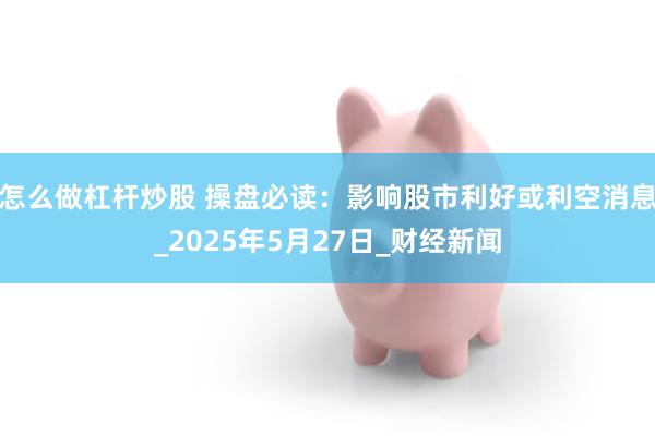 怎么做杠杆炒股 操盘必读：影响股市利好或利空消息_2025年5月27日_财经新闻