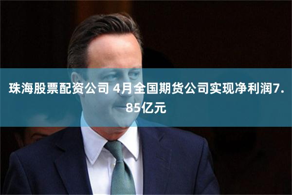 珠海股票配资公司 4月全国期货公司实现净利润7.85亿元