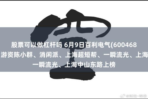 股票可以做杠杆吗 6月9日百利电气(600468)龙虎榜数据: 游资陈小群、消闲派、上海超短帮、一瞬流光、上海中山东路上榜
