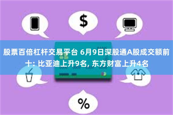 股票百倍杠杆交易平台 6月9日深股通A股成交额前十: 比亚迪上升9名, 东方财富上升4名