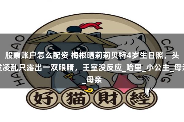 股票账户怎么配资 梅根晒莉莉贝特4岁生日照，头发凌乱只露出一双眼睛，王室没反应_哈里_小公主_母亲