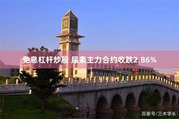 免息杠杆炒股 尿素主力合约收跌2.86%