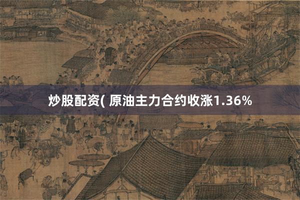 炒股配资( 原油主力合约收涨1.36%