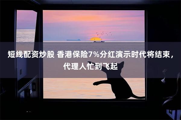 短线配资炒股 香港保险7%分红演示时代将结束，代理人忙到飞起