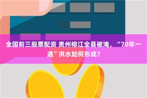 全国前三股票配资 贵州榕江全县被淹，“70年一遇”洪水如何形成？