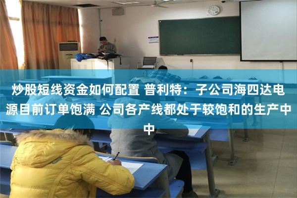 炒股短线资金如何配置 普利特：子公司海四达电源目前订单饱满 公司各产线都处于较饱和的生产中