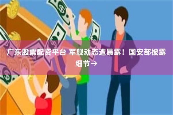 广东股票配资平台 军舰动态遭暴露！国安部披露细节→