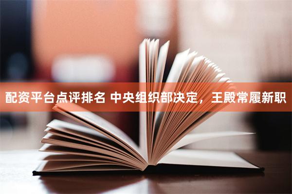配资平台点评排名 中央组织部决定，王殿常履新职