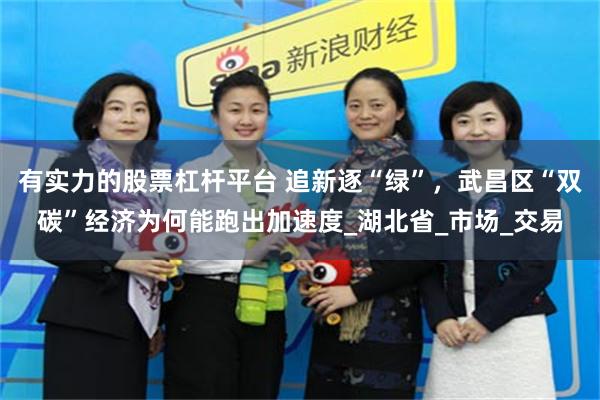 有实力的股票杠杆平台 追新逐“绿”，武昌区“双碳”经济为何能跑出加速度_湖北省_市场_交易