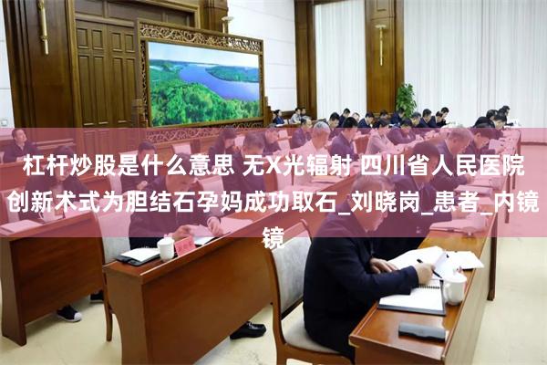 杠杆炒股是什么意思 无X光辐射 四川省人民医院创新术式为胆结石孕妈成功取石_刘晓岗_患者_内镜