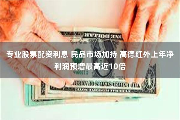 专业股票配资利息 民品市场加持 高德红外上年净利润预增最高近10倍