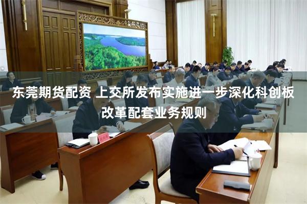 东莞期货配资 上交所发布实施进一步深化科创板改革配套业务规则