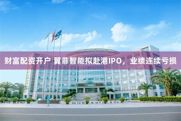 财富配资开户 翼菲智能拟赴港IPO，业绩连续亏损