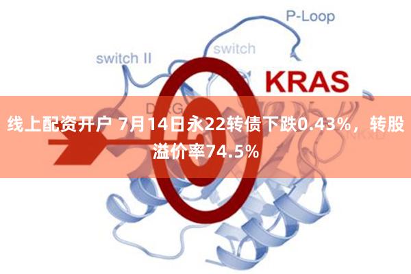 线上配资开户 7月14日永22转债下跌0.43%，转股溢价率74.5%