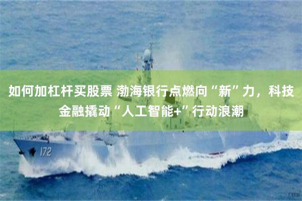 如何加杠杆买股票 渤海银行点燃向“新”力，科技金融撬动“人工智能+”行动浪潮