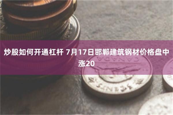 炒股如何开通杠杆 7月17日邯郸建筑钢材价格盘中涨20