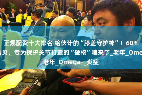 正规配资十大排名 给伙计的“膝盖守护神”！60%真肉+绿唇贝，专为保护关节打造的“硬核”粮来了_老年_Omega-_炎症