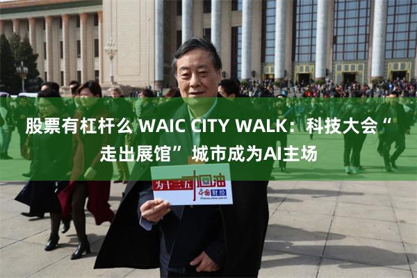 股票有杠杆么 WAIC CITY WALK:科技大会“走出展馆” 城市成为AI主场