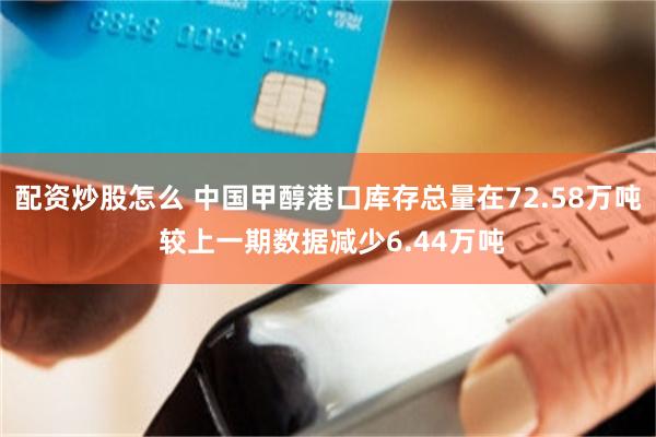配资炒股怎么 中国甲醇港口库存总量在72.58万吨 较上一期数据减少6.44万吨