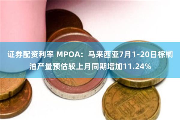 证券配资利率 MPOA：马来西亚7月1-20日棕榈油产量预估较上月同期增加11.24%